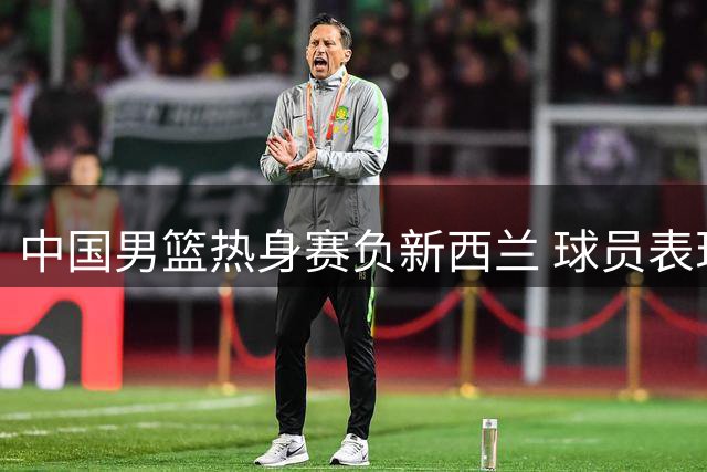 中国男篮热身赛负新西兰 球员表现两极分化