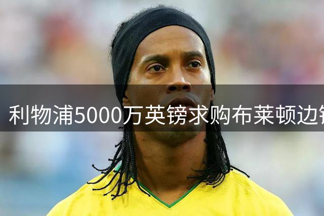 利物浦5000万英镑求购布莱顿边锋遭拒 明特渴望加盟红军