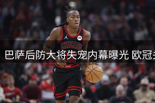 巴萨后防大将失宠内幕曝光 欧冠关键战成离队导火索