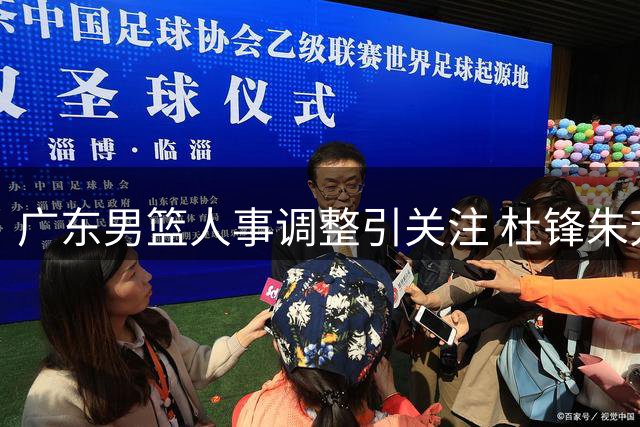 广东男篮人事调整引关注 杜锋朱芳雨转岗内幕曝光