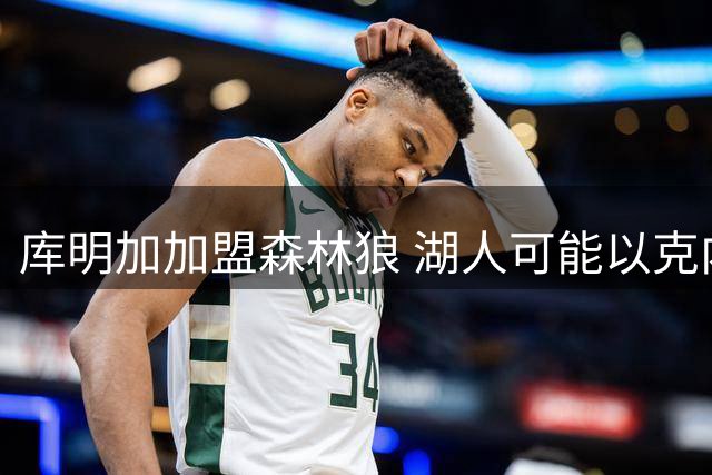 库明加加盟森林狼 湖人可能以克内克特为筹码追回库兹马