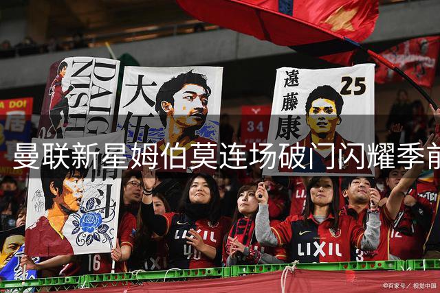 曼联新星姆伯莫连场破门闪耀季前赛 两战3球征服红魔球迷