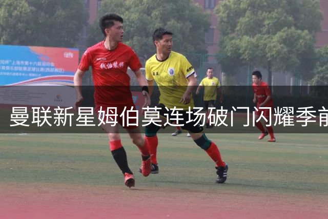 曼联新星姆伯莫连场破门闪耀季前赛 两战3球征服红魔球迷