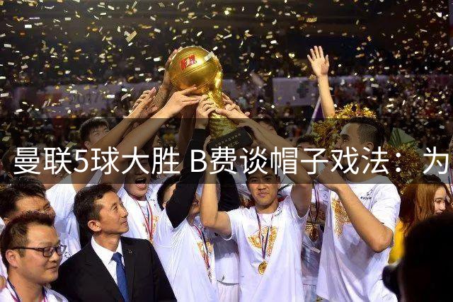 曼联5球大胜 B费谈帽子戏法：为团队胜利才是关键