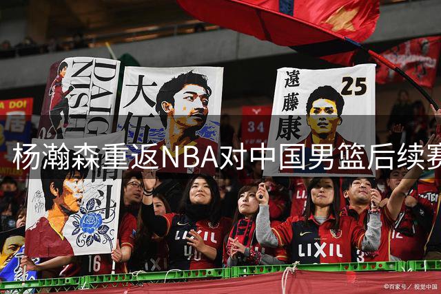 杨瀚森重返NBA对中国男篮后续赛程影响几何