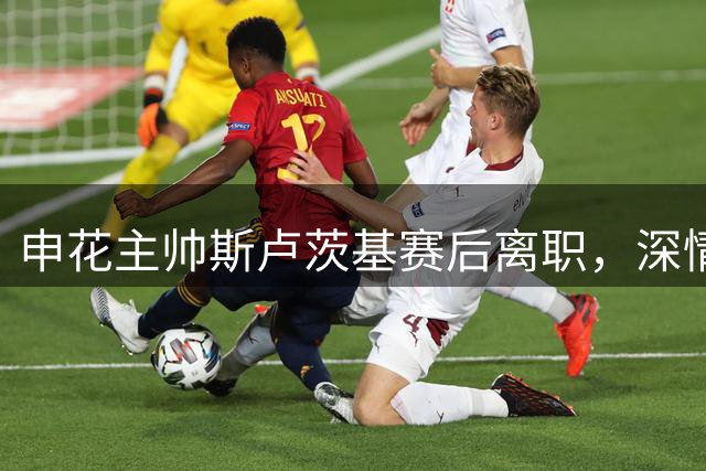 申花主帅斯卢茨基赛后离职，深情寄语俱乐部