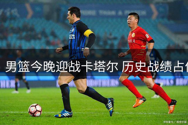 男篮今晚迎战卡塔尔 历史战绩占优但客场作战存挑战