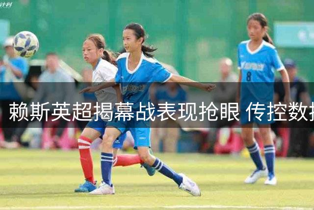 赖斯英超揭幕战表现抢眼 传控数据亮眼