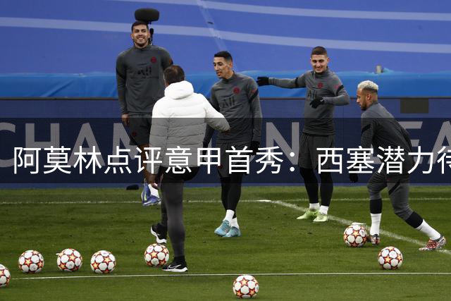 阿莫林点评意甲首秀：西塞潜力待挖 阵容轮换需谨慎