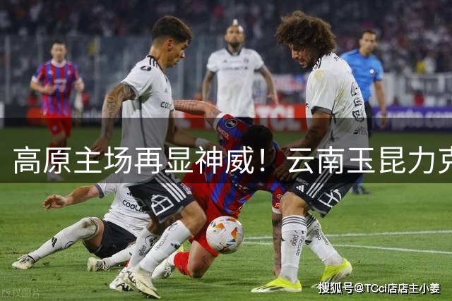 高原主场再显神威！云南玉昆力克领头羊蓉城 奥斯卡头槌定乾坤